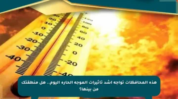 هذه المحافظات تواجه أشد تأثيرات الموجة الحارة اليوم.. هل منطقتك من بينها؟
